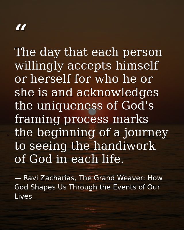 The day that each person willingly accepts himself or herself for who he or she is and acknowledges the uniqueness of Go — Ravi Zacharias, The Grand Weaver: How God Shapes Us Through the Events of Our Lives