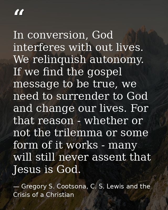 In conversion, God interferes with out lives. We relinquish autonomy. If we find the gospel message to be true, we need  — Gregory S. Cootsona, C. S. Lewis and the Crisis of a Christian