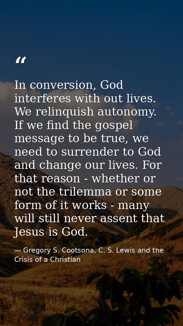 In conversion, God interferes with out lives. We relinquish autonomy. If we find the gospel message to be true, we need  — Gregory S. Cootsona, C. S. Lewis and the Crisis of a Christian