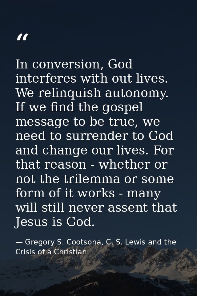 In conversion, God interferes with out lives. We relinquish autonomy. If we find the gospel message to be true, we need  — Gregory S. Cootsona, C. S. Lewis and the Crisis of a Christian
