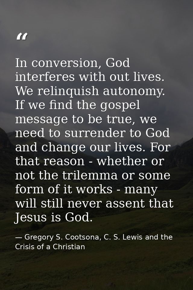 In conversion, God interferes with out lives. We relinquish autonomy. If we find the gospel message to be true, we need  — Gregory S. Cootsona, C. S. Lewis and the Crisis of a Christian