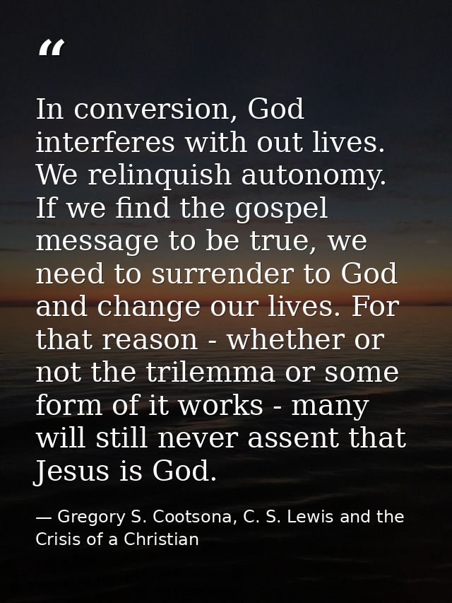In conversion, God interferes with out lives. We relinquish autonomy. If we find the gospel message to be true, we need  — Gregory S. Cootsona, C. S. Lewis and the Crisis of a Christian