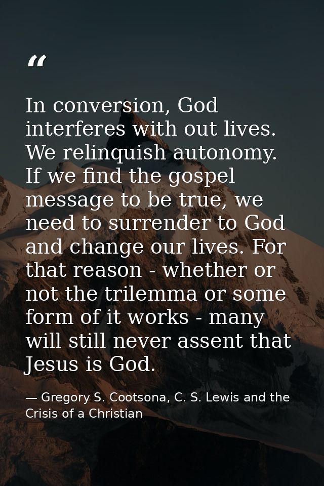 In conversion, God interferes with out lives. We relinquish autonomy. If we find the gospel message to be true, we need  — Gregory S. Cootsona, C. S. Lewis and the Crisis of a Christian
