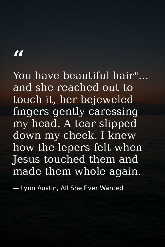 You have beautiful hair"... and she reached out to touch it, her bejeweled fingers gently caressing my head. A tear slip — Lynn Austin, All She Ever Wanted