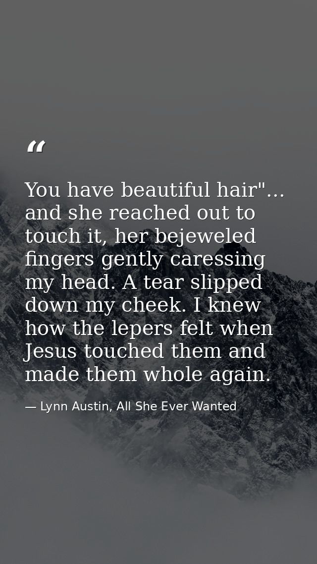 You have beautiful hair"... and she reached out to touch it, her bejeweled fingers gently caressing my head. A tear slip — Lynn Austin, All She Ever Wanted