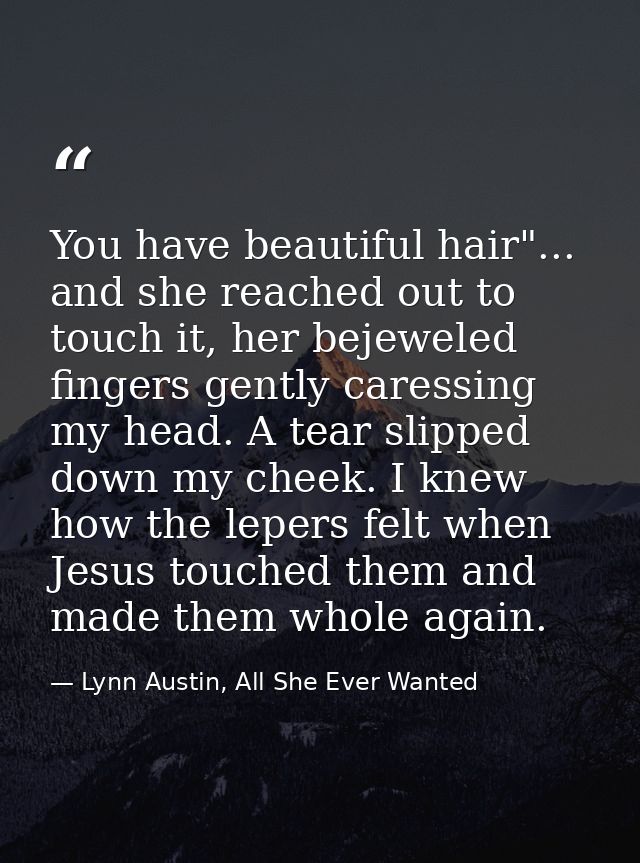 You have beautiful hair"... and she reached out to touch it, her bejeweled fingers gently caressing my head. A tear slip — Lynn Austin, All She Ever Wanted