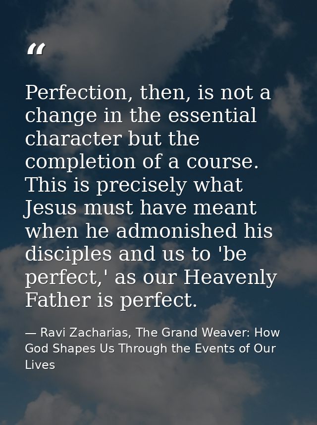 Perfection, then, is not a change in the essential character but the completion of a course. This is precisely what Jesu — Ravi Zacharias, The Grand Weaver: How God Shapes Us Through the Events of Our Lives