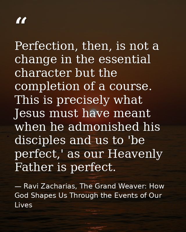 Perfection, then, is not a change in the essential character but the completion of a course. This is precisely what Jesu — Ravi Zacharias, The Grand Weaver: How God Shapes Us Through the Events of Our Lives