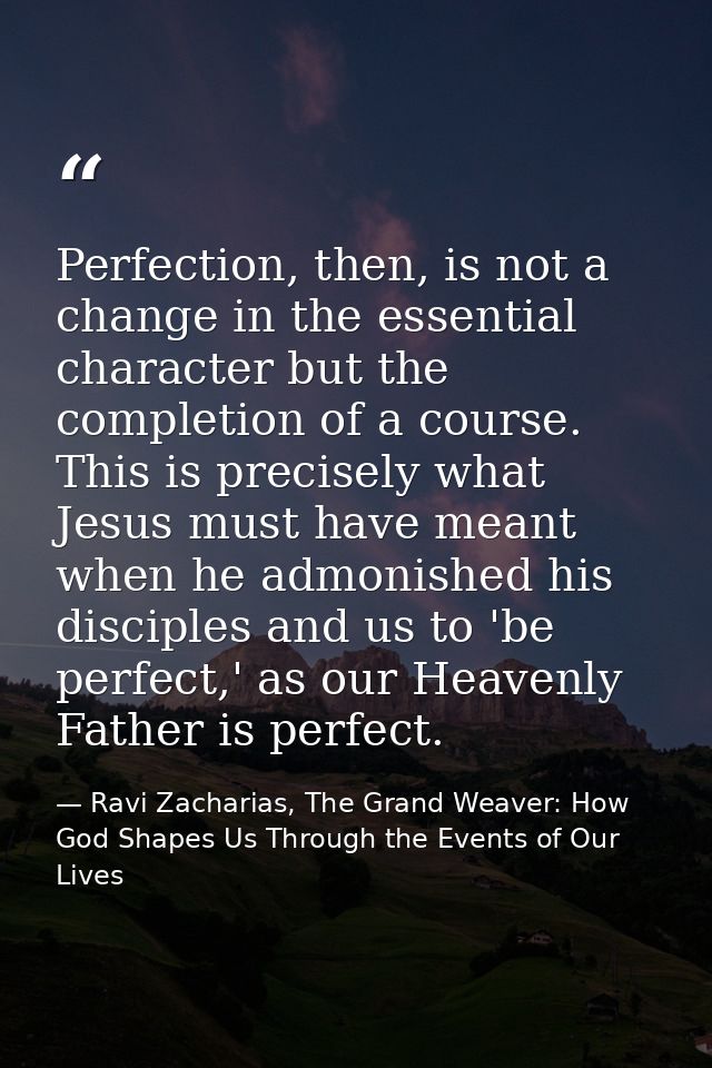 Perfection, then, is not a change in the essential character but the completion of a course. This is precisely what Jesu — Ravi Zacharias, The Grand Weaver: How God Shapes Us Through the Events of Our Lives