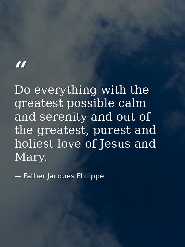 Do everything with the greatest possible calm and serenity and out of the greatest, purest and holiest love of Jesus and — Father Jacques Philippe