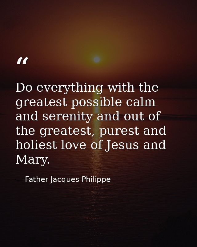 Do everything with the greatest possible calm and serenity and out of the greatest, purest and holiest love of Jesus and — Father Jacques Philippe