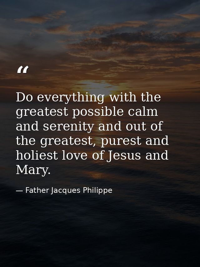 Do everything with the greatest possible calm and serenity and out of the greatest, purest and holiest love of Jesus and — Father Jacques Philippe