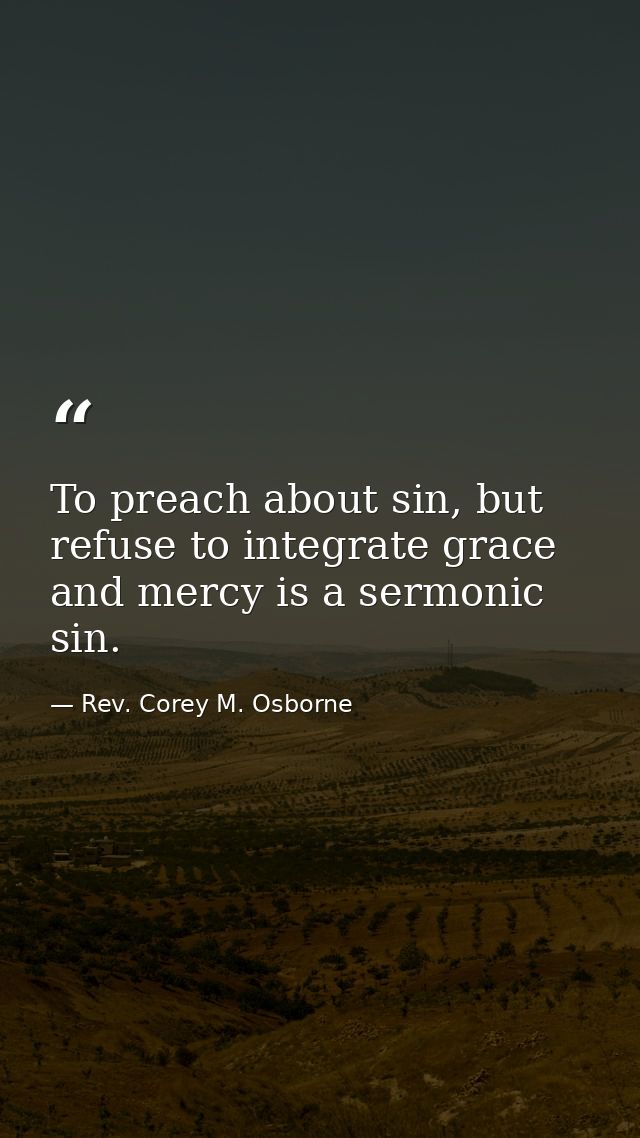To preach about sin, but refuse to integrate grace and mercy is a sermonic sin. — Rev. Corey M. Osborne