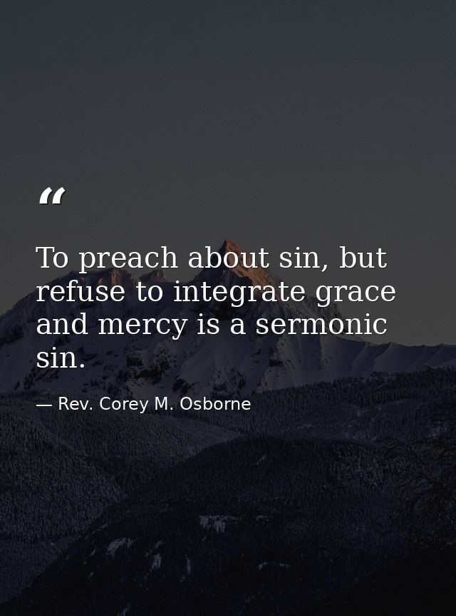 To preach about sin, but refuse to integrate grace and mercy is a sermonic sin. — Rev. Corey M. Osborne