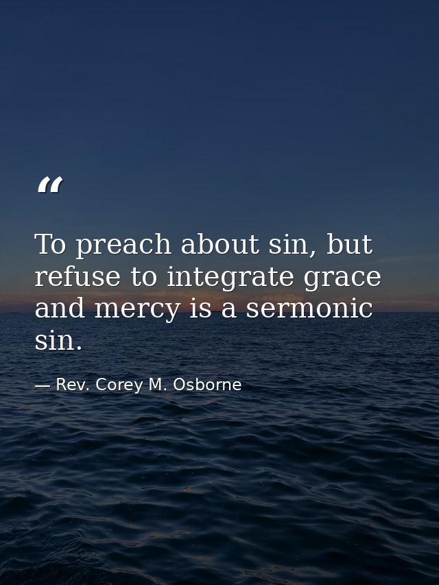 To preach about sin, but refuse to integrate grace and mercy is a sermonic sin. — Rev. Corey M. Osborne