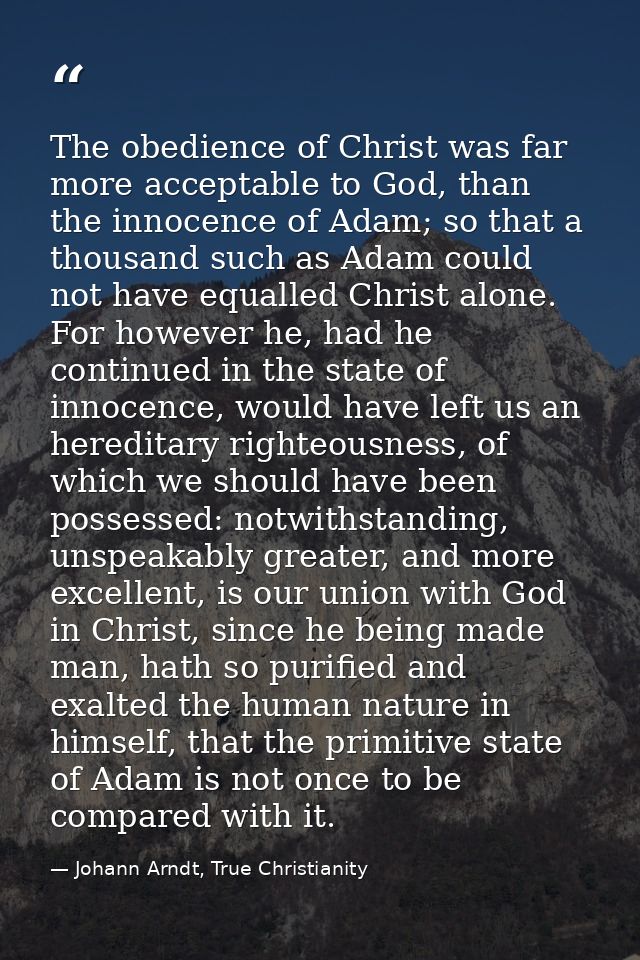 The obedience of Christ was far more acceptable to God, than the innocence of Adam; so that a thousand such as Adam coul — Johann Arndt, True Christianity
