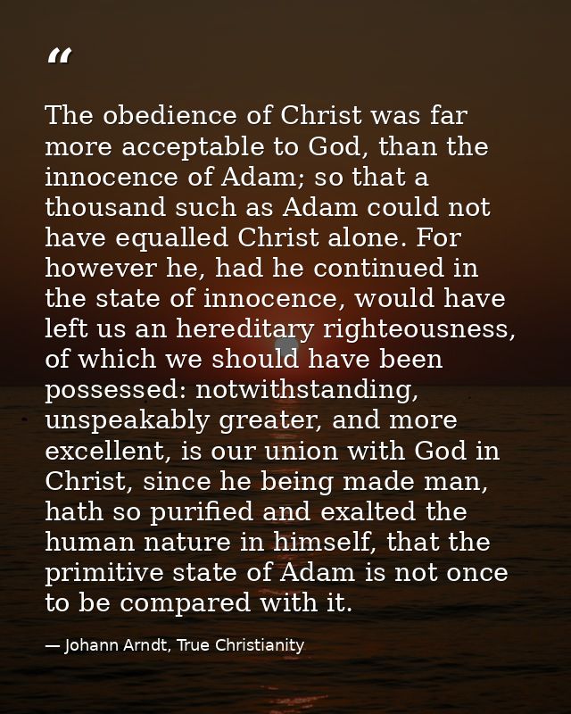 The obedience of Christ was far more acceptable to God, than the innocence of Adam; so that a thousand such as Adam coul — Johann Arndt, True Christianity