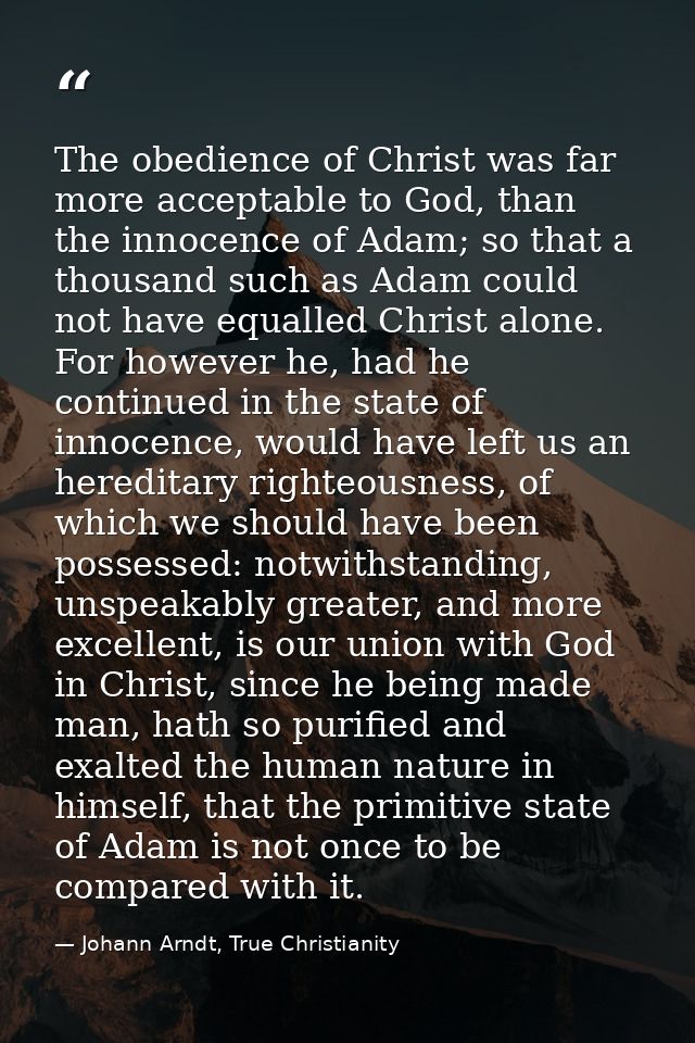 The obedience of Christ was far more acceptable to God, than the innocence of Adam; so that a thousand such as Adam coul — Johann Arndt, True Christianity