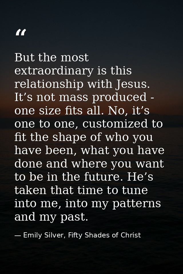 But the most extraordinary is this relationship with Jesus. It’s not mass produced - one size fits all. No, it’s one to  — Emily Silver, Fifty Shades of Christ