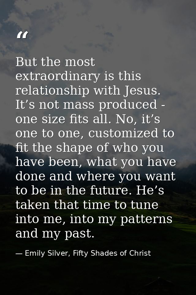 But the most extraordinary is this relationship with Jesus. It’s not mass produced - one size fits all. No, it’s one to  — Emily Silver, Fifty Shades of Christ