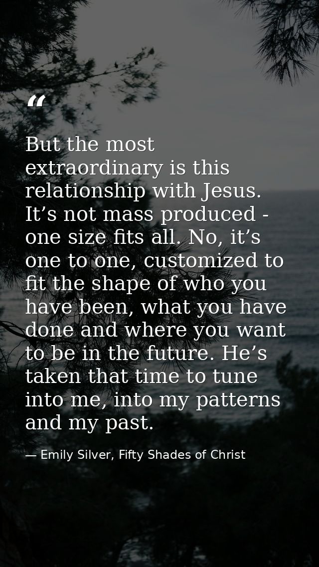 But the most extraordinary is this relationship with Jesus. It’s not mass produced - one size fits all. No, it’s one to  — Emily Silver, Fifty Shades of Christ