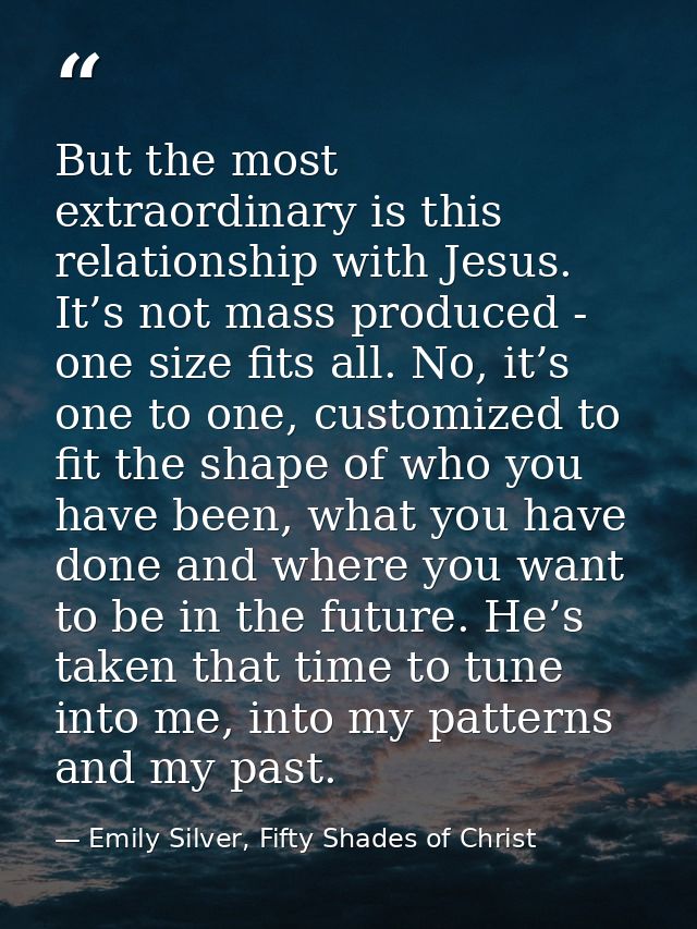 But the most extraordinary is this relationship with Jesus. It’s not mass produced - one size fits all. No, it’s one to  — Emily Silver, Fifty Shades of Christ