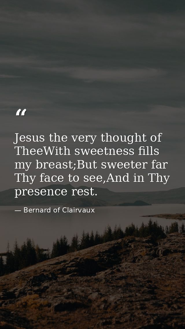 Jesus the very thought of TheeWith sweetness fills my breast;But sweeter far Thy face to see,And in Thy presence rest. — Bernard of Clairvaux