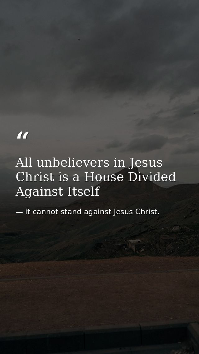 All unbelievers in Jesus Christ is a House Divided Against Itself — it cannot stand against Jesus Christ.