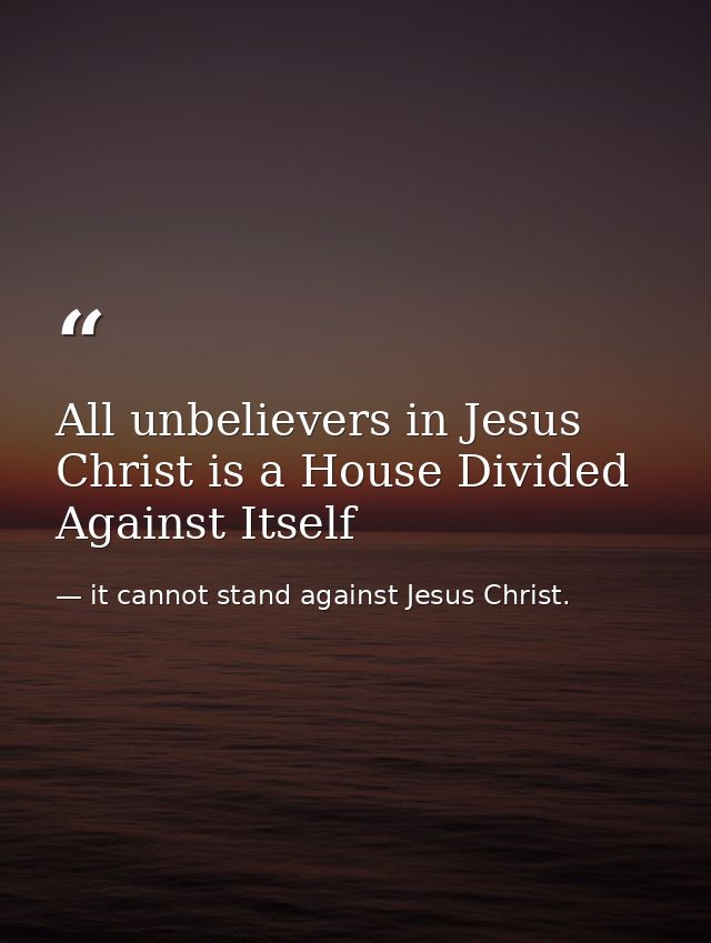 All unbelievers in Jesus Christ is a House Divided Against Itself — it cannot stand against Jesus Christ.