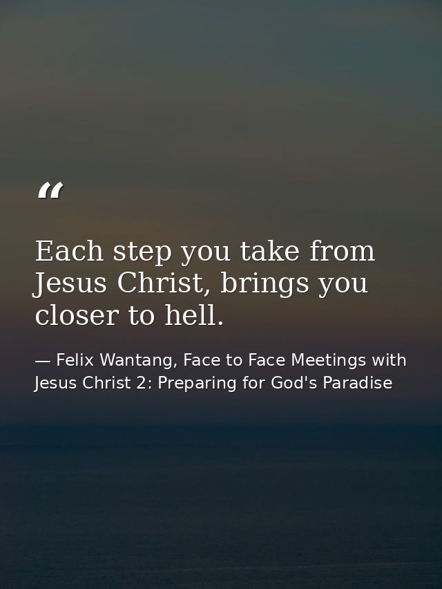 Each step you take from Jesus Christ, brings you closer to hell. — Felix Wantang, Face to Face Meetings with Jesus Christ 2: Preparing for God's Paradise