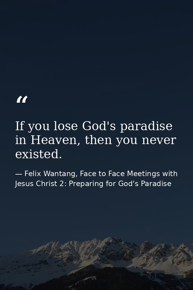 If you lose God's paradise in Heaven, then you never existed. — Felix Wantang, Face to Face Meetings with Jesus Christ 2: Preparing for God's Paradise