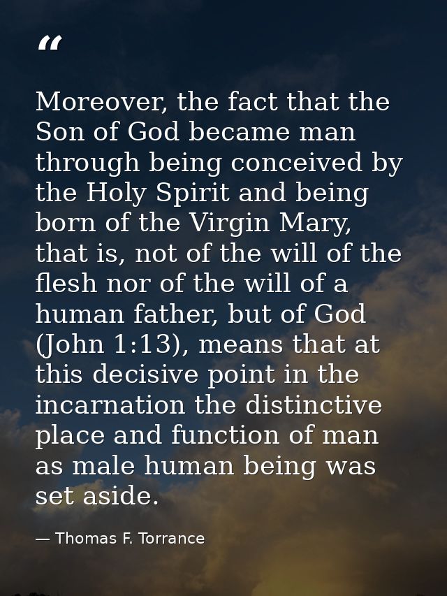 Moreover, the fact that the Son of God became man through being conceived by the Holy Spirit and being born of the Virgi — Thomas F. Torrance