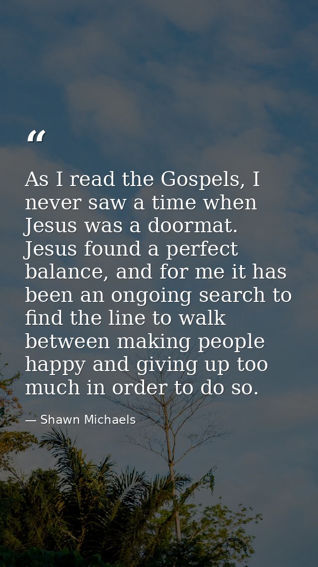 As I read the Gospels, I never saw a time when Jesus was a doormat. Jesus found a perfect balance, and for me it has bee — Shawn Michaels
