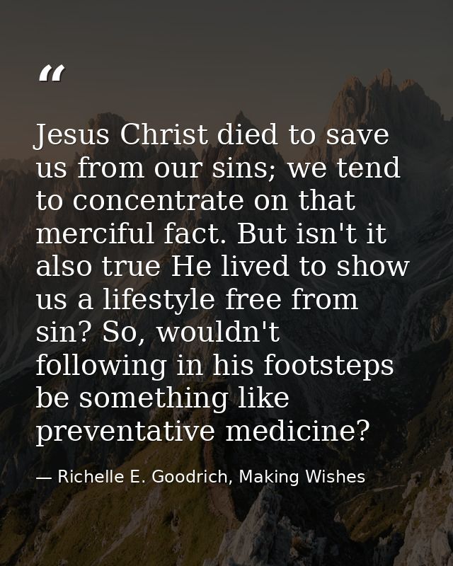 Jesus Christ died to save us from our sins; we tend to concentrate on that merciful fact. But isn't it also true He live — Richelle E. Goodrich, Making Wishes