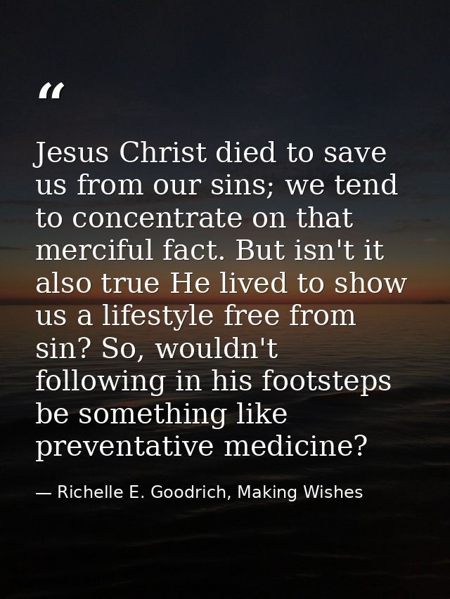 Jesus Christ died to save us from our sins; we tend to concentrate on that merciful fact. But isn't it also true He live — Richelle E. Goodrich, Making Wishes
