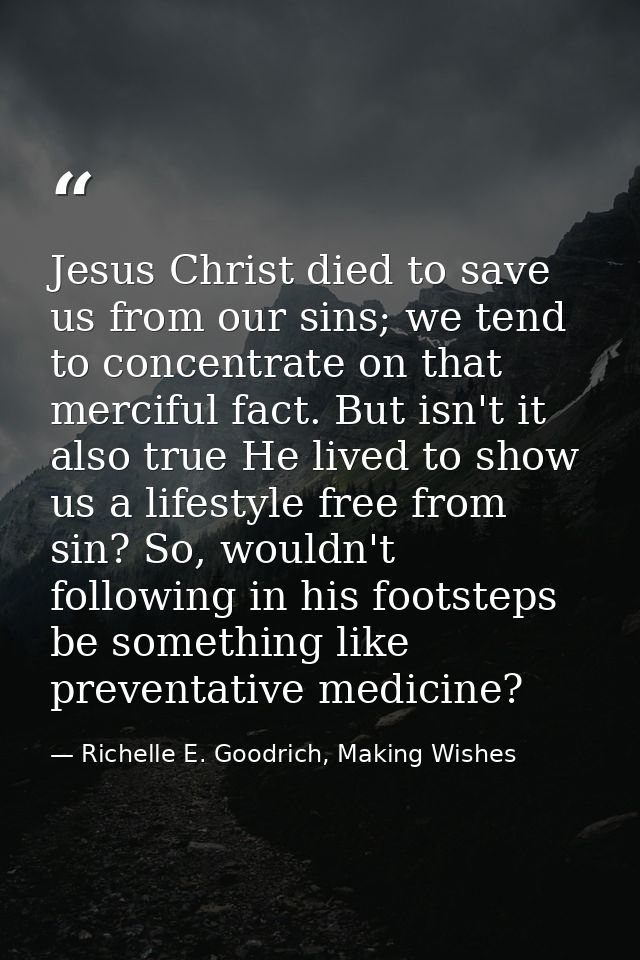Jesus Christ died to save us from our sins; we tend to concentrate on that merciful fact. But isn't it also true He live — Richelle E. Goodrich, Making Wishes