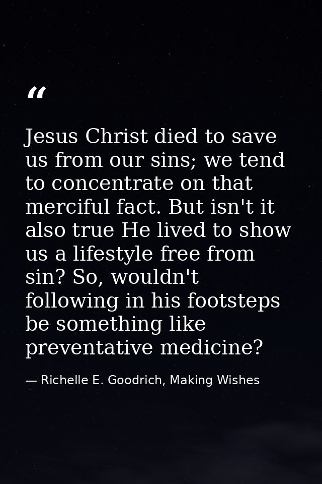 Jesus Christ died to save us from our sins; we tend to concentrate on that merciful fact. But isn't it also true He live — Richelle E. Goodrich, Making Wishes