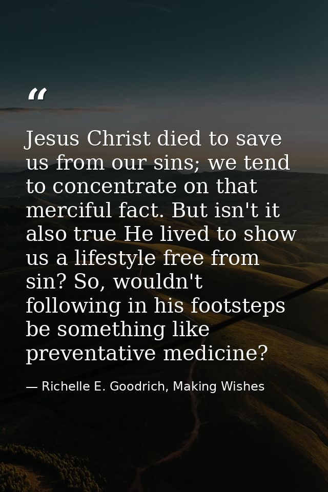 Jesus Christ died to save us from our sins; we tend to concentrate on that merciful fact. But isn't it also true He live — Richelle E. Goodrich, Making Wishes