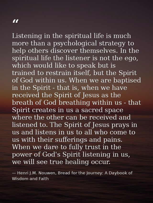 Listening in the spiritual life is much more than a psychological strategy to help others discover themselves. In the sp — Henri J.M. Nouwen, Bread for the Journey: A Daybook of Wisdom and Faith