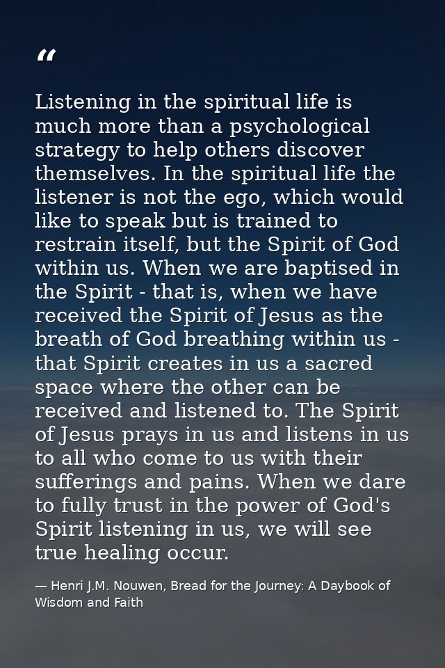 Listening in the spiritual life is much more than a psychological strategy to help others discover themselves. In the sp — Henri J.M. Nouwen, Bread for the Journey: A Daybook of Wisdom and Faith