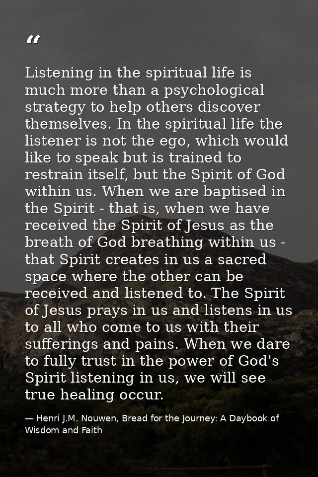 Listening in the spiritual life is much more than a psychological strategy to help others discover themselves. In the sp — Henri J.M. Nouwen, Bread for the Journey: A Daybook of Wisdom and Faith