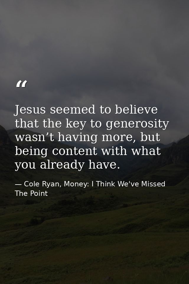 Jesus seemed to believe that the key to generosity wasn’t having more, but being content with what you already have. — Cole Ryan, Money: I Think We've Missed The Point