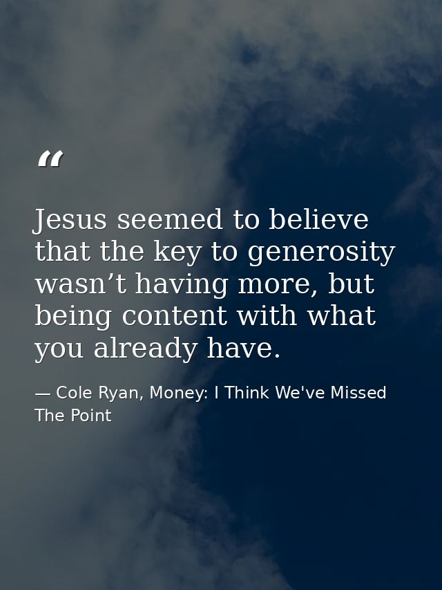 Jesus seemed to believe that the key to generosity wasn’t having more, but being content with what you already have. — Cole Ryan, Money: I Think We've Missed The Point