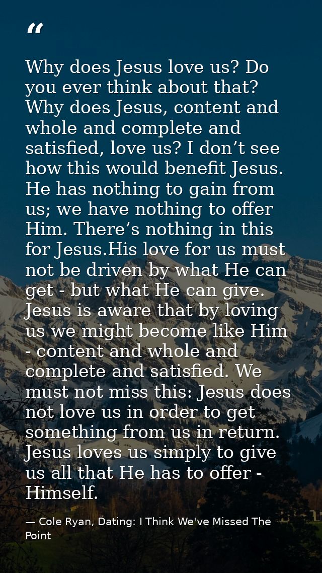 Why does Jesus love us? Do you ever think about that? Why does Jesus, content and whole and complete and satisfied, love — Cole Ryan, Dating: I Think We've Missed The Point