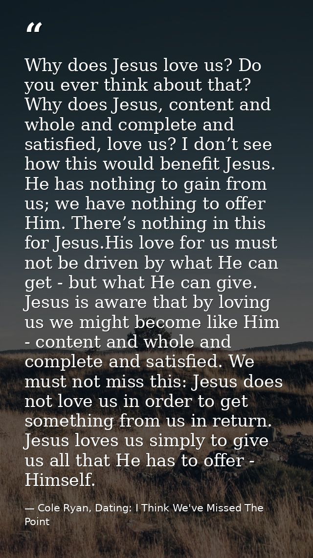 Why does Jesus love us? Do you ever think about that? Why does Jesus, content and whole and complete and satisfied, love — Cole Ryan, Dating: I Think We've Missed The Point