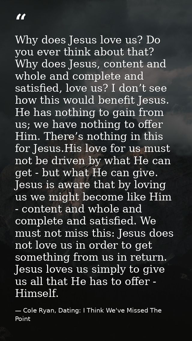 Why does Jesus love us? Do you ever think about that? Why does Jesus, content and whole and complete and satisfied, love — Cole Ryan, Dating: I Think We've Missed The Point