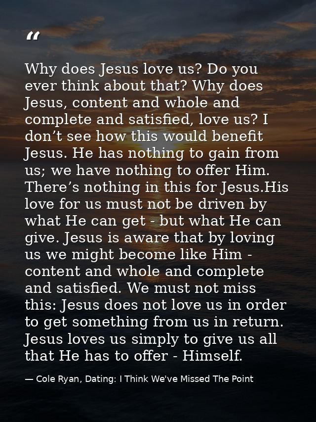 Why does Jesus love us? Do you ever think about that? Why does Jesus, content and whole and complete and satisfied, love — Cole Ryan, Dating: I Think We've Missed The Point