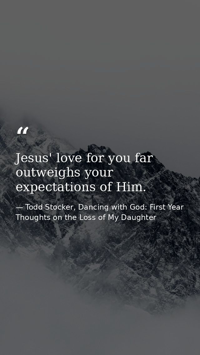 Jesus' love for you far outweighs your expectations of Him. — Todd Stocker, Dancing with God: First Year Thoughts on the Loss of My Daughter