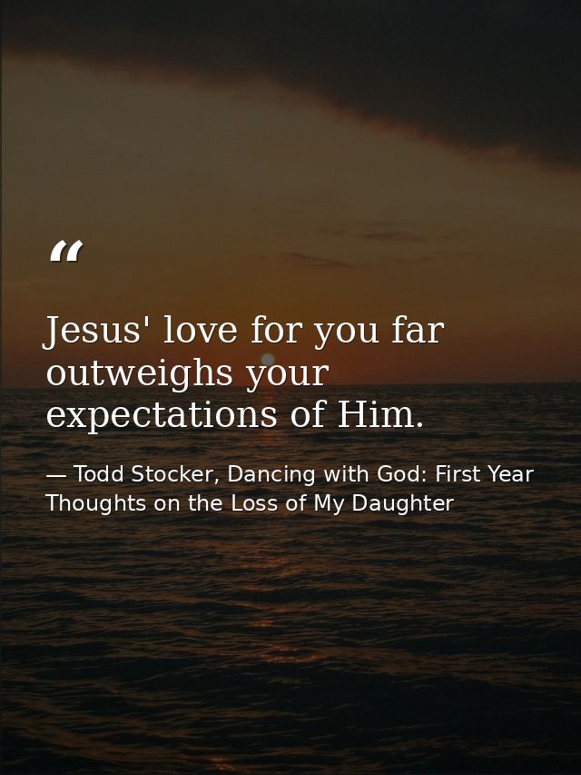 Jesus' love for you far outweighs your expectations of Him. — Todd Stocker, Dancing with God: First Year Thoughts on the Loss of My Daughter