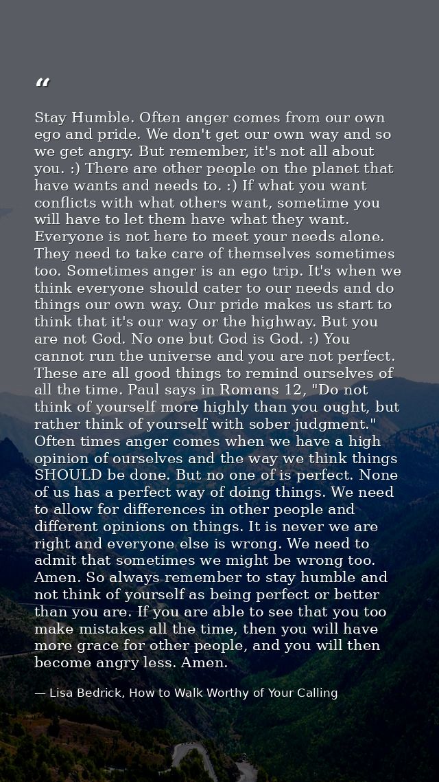 Stay Humble. Often anger comes from our own ego and pride. We don't get our own way and so we get angry. But remember, i — Lisa Bedrick, How to Walk Worthy of Your Calling